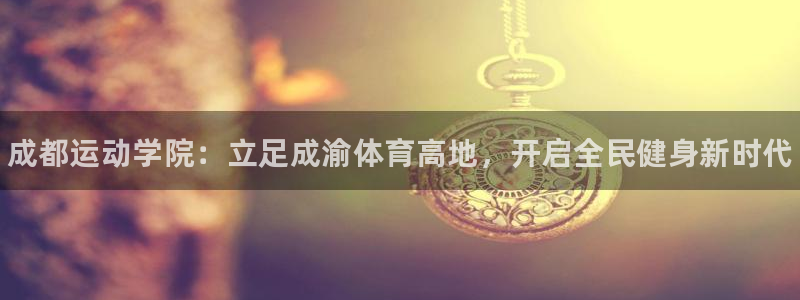 J9官网下载官方客服电话：成都运动学院：立足成渝体育