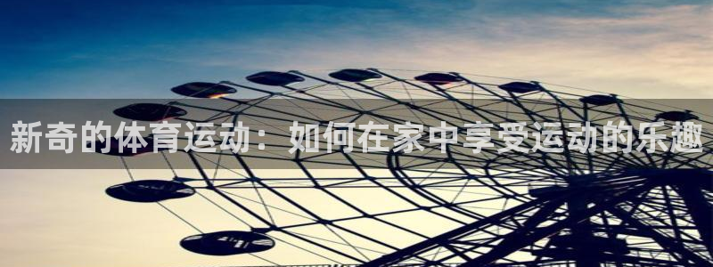J9官网下载招商：新奇的体育运动：如何在家中享受运动