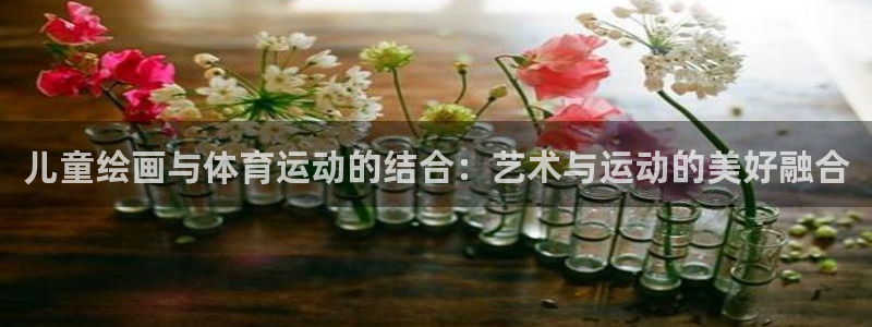 J9官方正版app娱乐：儿童绘画与体育运动的结合：艺