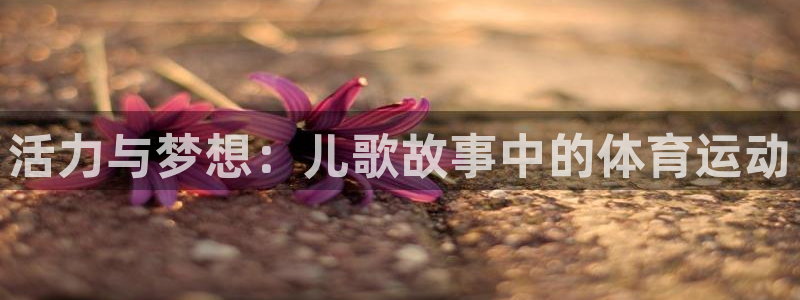 J9官网下载平台是正规平台吗安全吗：活力与梦想：儿歌