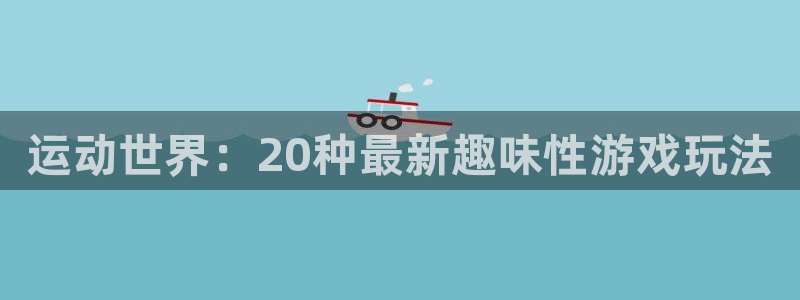 J9官网下载招商电话号码查询：运动世界：20种最新趣味性游戏