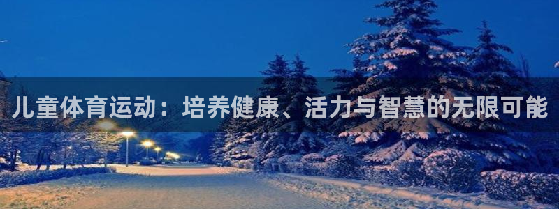 J9官方正版app娱乐首页网站大全：儿童体育运动：培养健康、