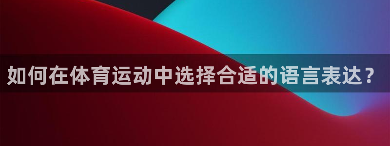 J9官网下载招商电话地址查询：如何在体育运动中选择合适的语言