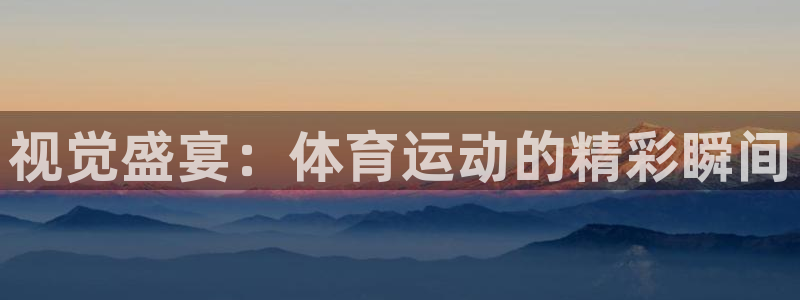 J9官方正版app集团：视觉盛宴：体育运动的精彩瞬间