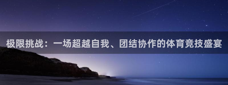 J9官网下载招商电话地址：极限挑战：一场超越自我、团结协作的